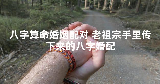 八字算命婚姻配对 老祖宗手里传下来的八字婚配